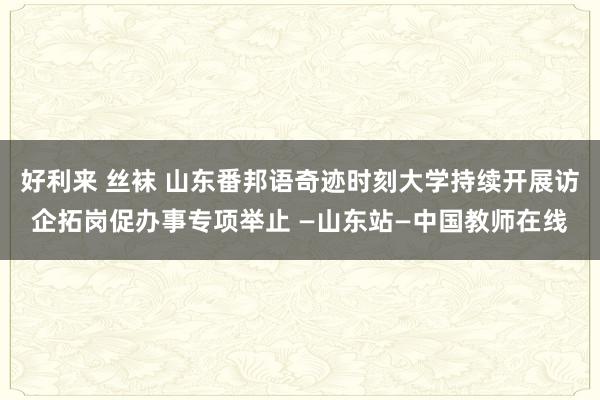 好利来 丝袜 山东番邦语奇迹时刻大学持续开展访企拓岗促办事专项举止 —山东站—中国教师在线