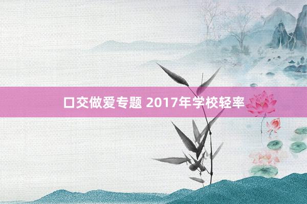 口交做爱专题 2017年学校轻率