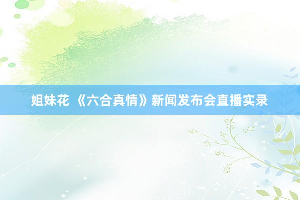 姐妹花 《六合真情》新闻发布会直播实录