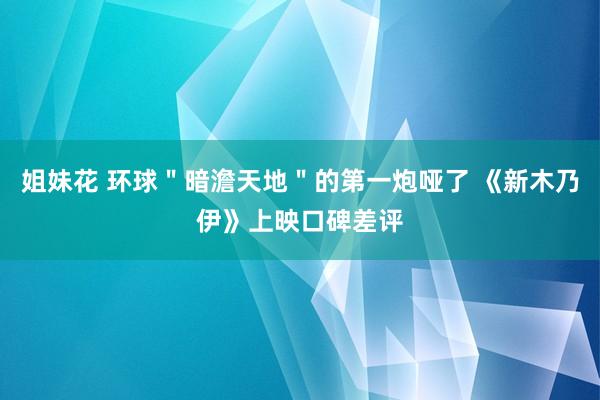 姐妹花 环球＂暗澹天地＂的第一炮哑了 《新木乃伊》上映口碑差评