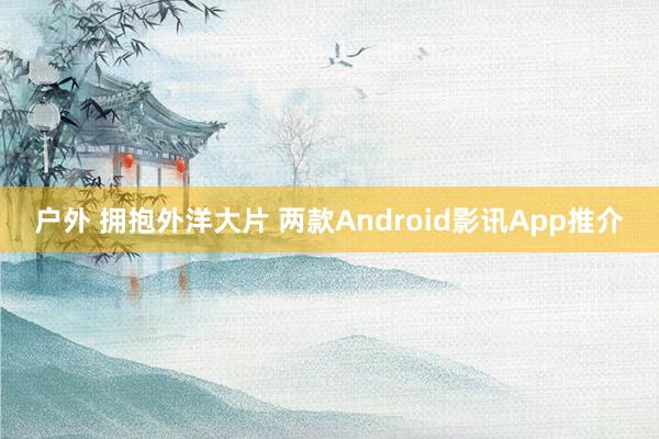 户外 拥抱外洋大片 两款Android影讯App推介