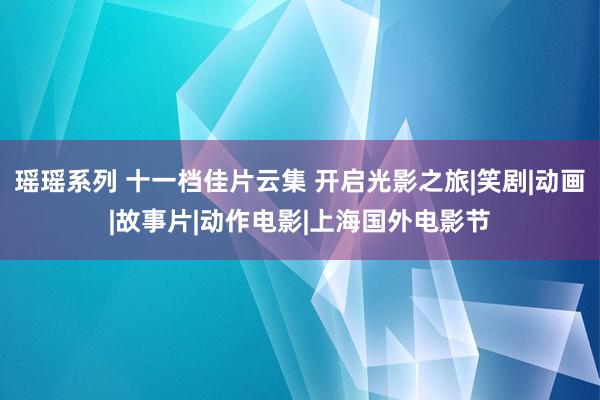 瑶瑶系列 十一档佳片云集 开启光影之旅|笑剧|动画|故事片|动作电影|上海国外电影节