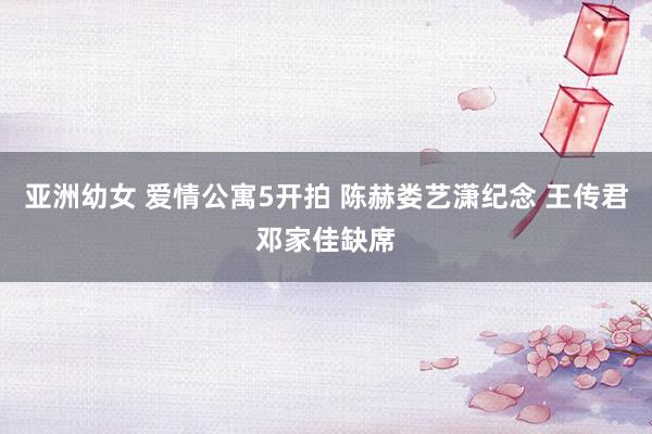 亚洲幼女 爱情公寓5开拍 陈赫娄艺潇纪念 王传君邓家佳缺席