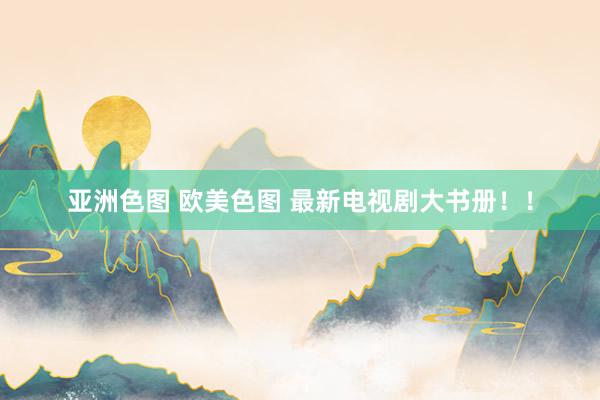 亚洲色图 欧美色图 最新电视剧大书册！！