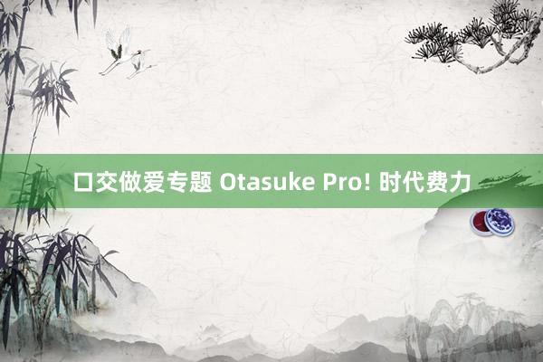 口交做爱专题 Otasuke Pro! 时代费力