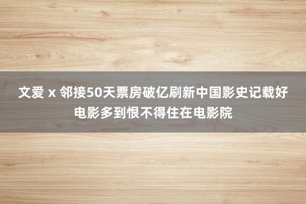 文爱 x 邻接50天票房破亿刷新中国影史记载好电影多到恨不得住在电影院