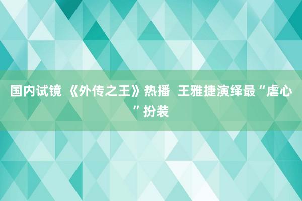 国内试镜 《外传之王》热播  王雅捷演绎最“虐心”扮装