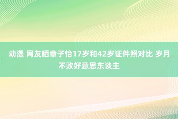 动漫 网友晒章子怡17岁和42岁证件照对比 岁月不败好意思东谈主