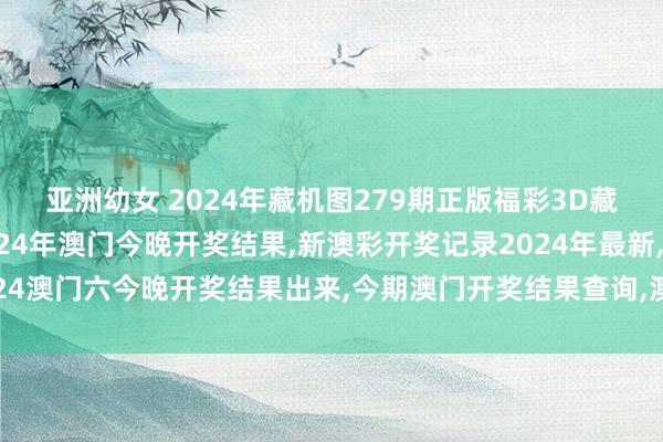 亚洲幼女 2024年藏机图279期正版福彩3D藏机图诗汇总冲手机2024年澳门今晚开奖结果，新澳彩开奖记录2024年最新，2024澳门六今晚开奖结果出来，今期澳门开奖结果查询，澳门天天彩开奖结果贵寓查询