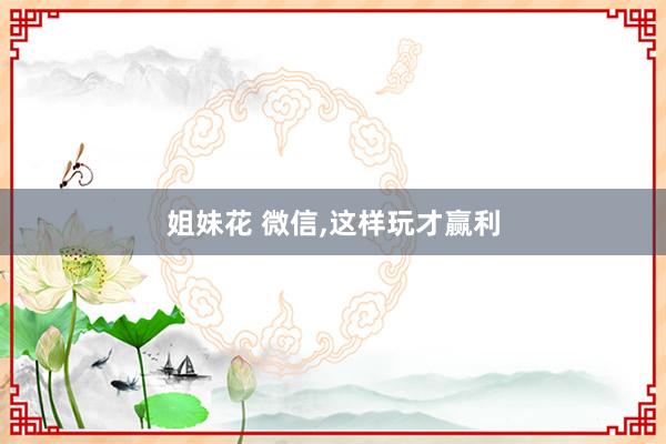 姐妹花 微信，这样玩才赢利