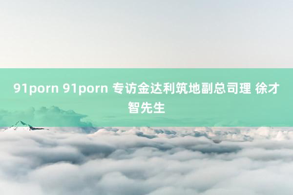 91porn 91porn 专访金达利筑地副总司理 徐才智先生