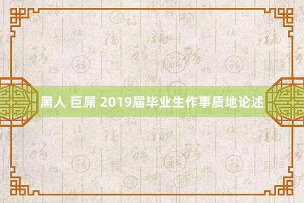 黑人 巨屌 2019届毕业生作事质地论述