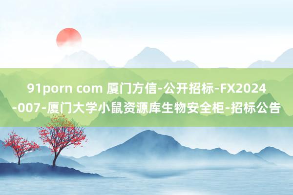 91porn com 厦门方信-公开招标-FX2024-007-厦门大学小鼠资源库生物安全柜-招标公告