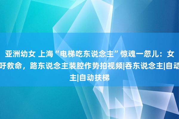 亚洲幼女 上海“电梯吃东说念主”惊魂一忽儿：女子呼吁救命，路东说念主装腔作势拍视频|吞东说念主|自动扶梯