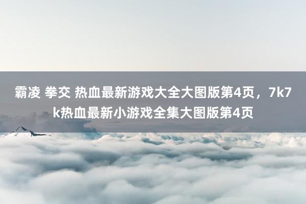 霸凌 拳交 热血最新游戏大全大图版第4页，7k7k热血最新小游戏全集大图版第4页