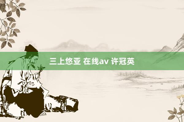 三上悠亚 在线av 许冠英