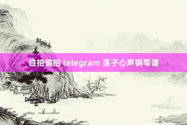 自拍偷拍 telegram 荡子心声钢琴谱