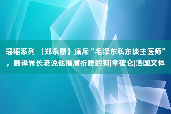 瑶瑶系列 【郑永慧】痛斥“毛泽东私东谈主医师”，翻译界长老说他摧眉折腰的狗|拿破仑|法国文体