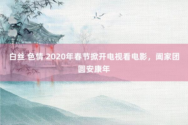 白丝 色情 2020年春节掀开电视看电影，阖家团圆安康年