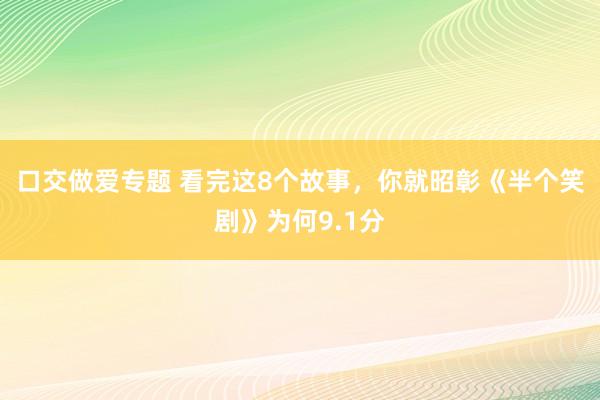 口交做爱专题 看完这8个故事，你就昭彰《半个笑剧》为何9.1分