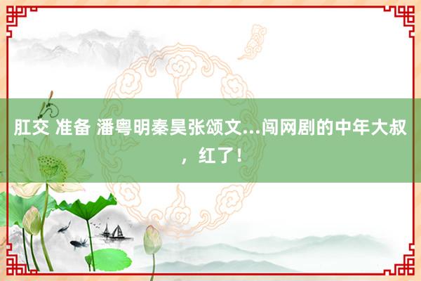 肛交 准备 潘粤明秦昊张颂文...闯网剧的中年大叔，红了！