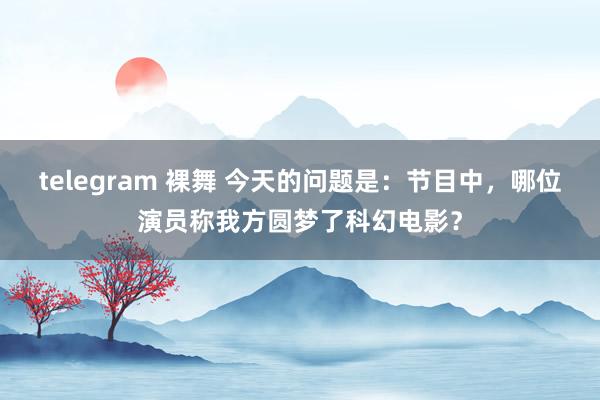 telegram 裸舞 今天的问题是：节目中，哪位演员称我方圆梦了科幻电影？