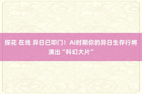 探花 在线 异日已叩门！AI时期你的异日生存行将演出“科幻大片”