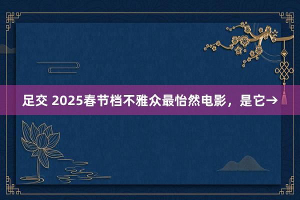 足交 2025春节档不雅众最怡然电影，是它→