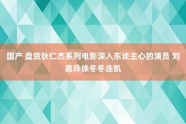 国产 盘货狄仁杰系列电影深入东谈主心的演员 刘嘉玲徐冬冬连凯