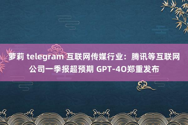 萝莉 telegram 互联网传媒行业：腾讯等互联网公司一季报超预期 GPT-4O郑重发布