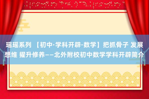 瑶瑶系列 【初中·学科开辟·数学】把抓骨子 发展想维 擢升修养——北外附校初中数学学科开辟简介