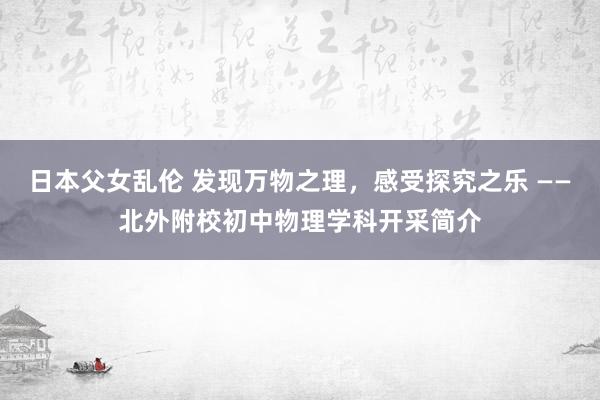 日本父女乱伦 发现万物之理，感受探究之乐 ——北外附校初中物理学科开采简介