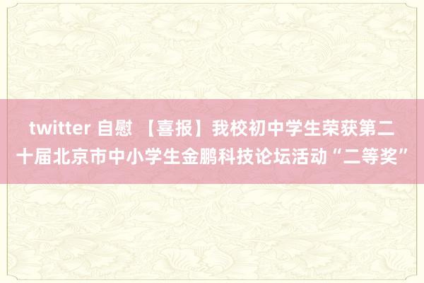 twitter 自慰 【喜报】我校初中学生荣获第二十届北京市中小学生金鹏科技论坛活动“二等奖”