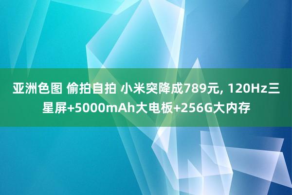 亚洲色图 偷拍自拍 小米突降成789元, 120Hz三星屏+5000mAh大电板+256G大内存